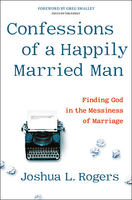 Review: Confessions of a Happily Married Man: Finding God In the Messiness of Marriage – Joshua L. Rogers