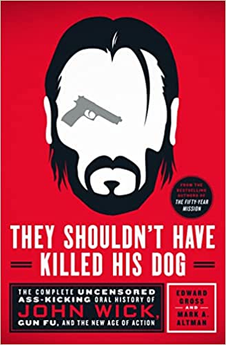 Review: They Shouldn’t Have Killed His Dog: The Complete Uncensored Ass-Kicking Oral History of John Wick, Gun Fu, and the New Age of Action – Edward Gross & Mark Altman